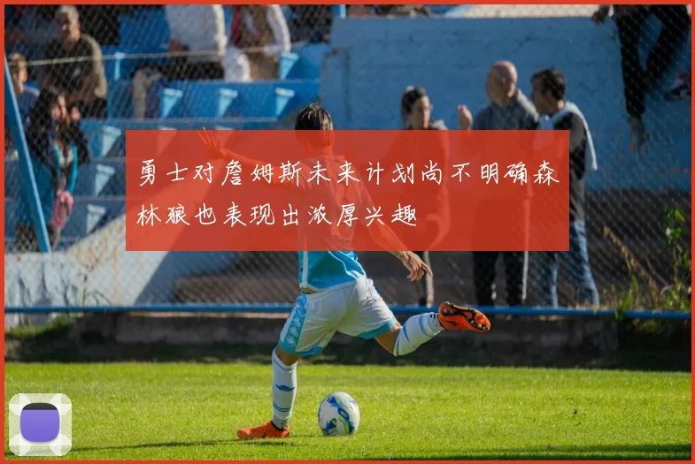 勇士对詹姆斯未来计划尚不明确森林狼也表现出浓厚兴趣
