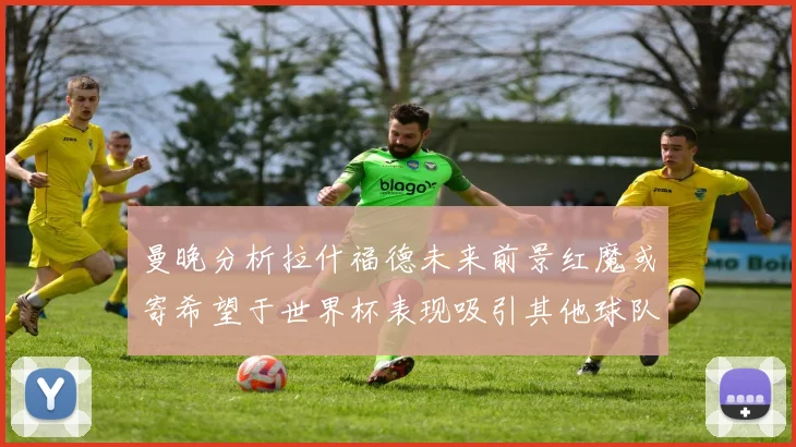 曼晚分析拉什福德未来前景红魔或寄希望于世界杯表现吸引其他球队
