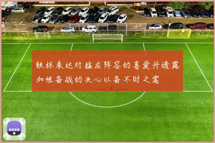 铁林表达对猛龙阵容的喜爱并透露加练备战的决心以备不时之需