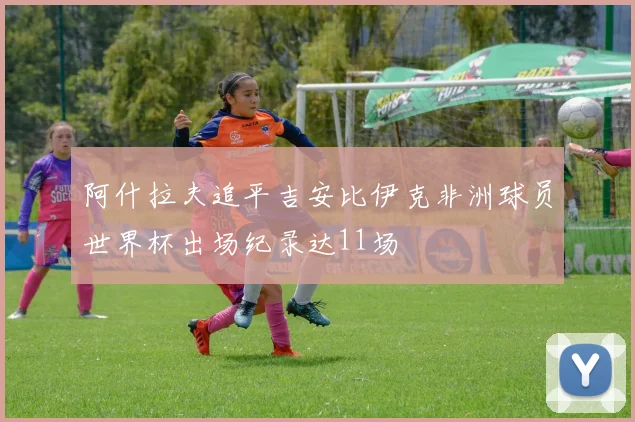 阿什拉夫追平吉安比伊克非洲球员世界杯出场纪录达11场