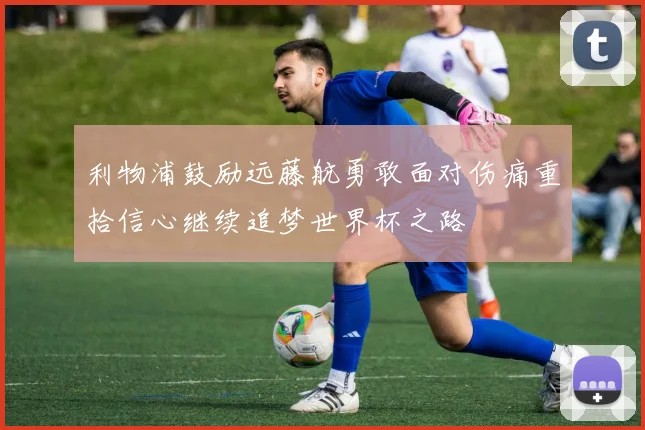 利物浦鼓励远藤航勇敢面对伤痛重拾信心继续追梦世界杯之路