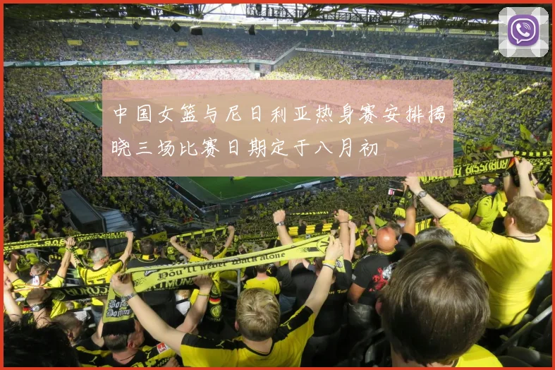 中国女篮与尼日利亚热身赛安排揭晓三场比赛日期定于八月初